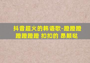 抖音超火的韩语歌-蹬蹬蹬蹬蹬蹬蹬 扣扣的 昂颠哒